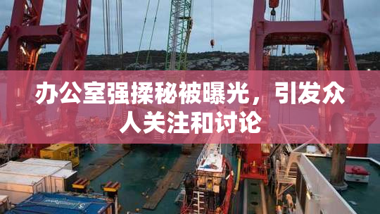 办公室强揉秘被曝光，引发众人关注和讨论