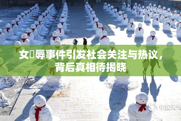 女婬辱事件引发社会关注与热议，背后真相待揭晓