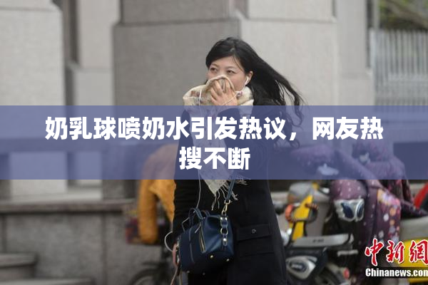 奶乳球喷奶水引发热议，网友热搜不断