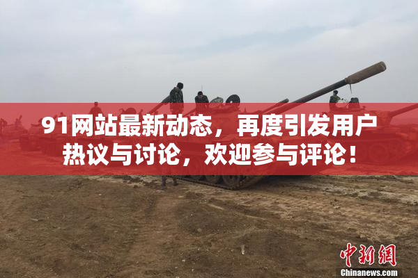 91网站最新动态，再度引发用户热议与讨论，欢迎参与评论！