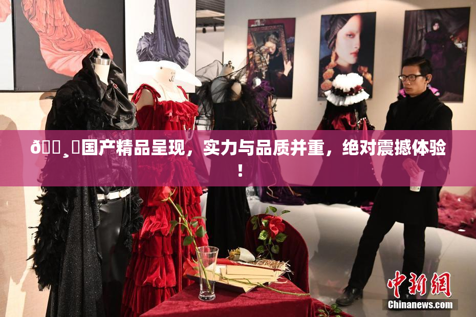 🌸‌国产精品呈现，实力与品质并重，绝对震撼体验！