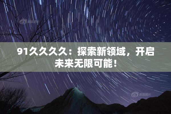 91久久久久：探索新领域，开启未来无限可能！