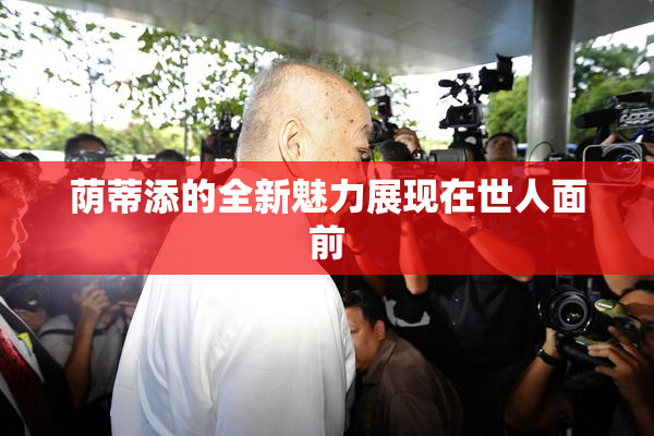 荫蒂添的全新魅力展现在世人面前