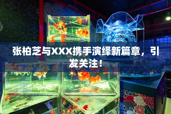 张柏芝与XXX携手演绎新篇章，引发关注！