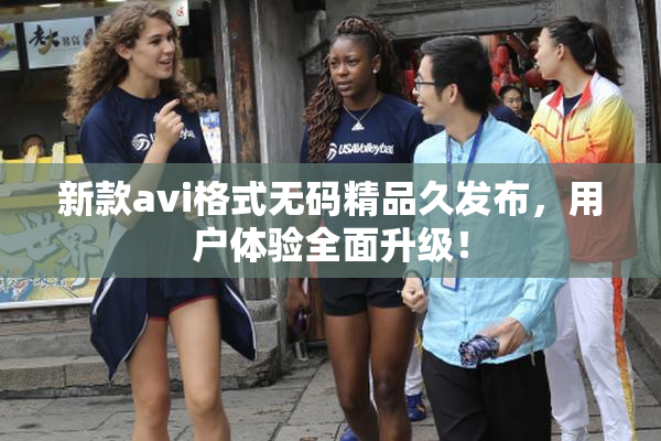 新款avi格式无码精品久发布，用户体验全面升级！