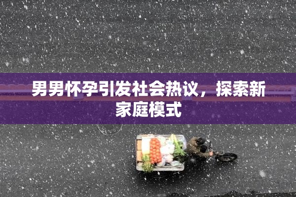 男男怀孕引发社会热议，探索新家庭模式