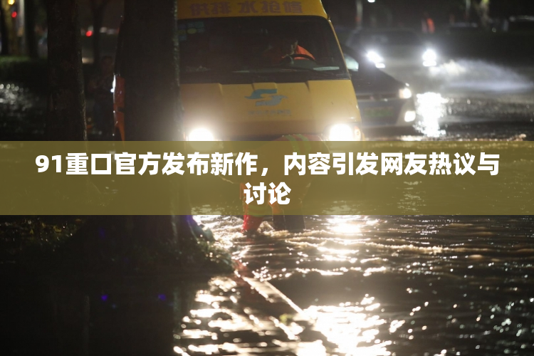 91重口官方发布新作，内容引发网友热议与讨论