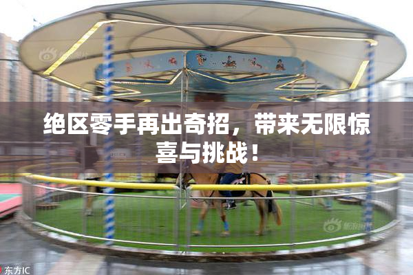 绝区零手再出奇招，带来无限惊喜与挑战！