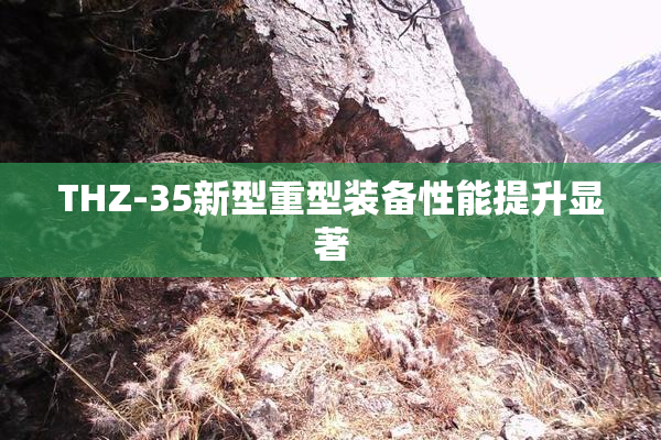 THZ-35新型重型装备性能提升显著