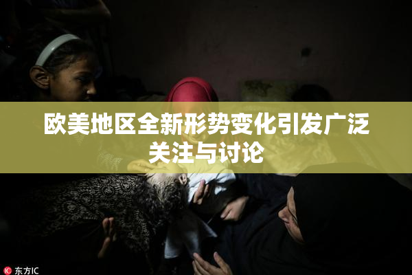 欧美地区全新形势变化引发广泛关注与讨论