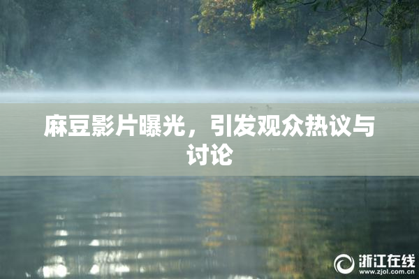 麻豆影片曝光，引发观众热议与讨论