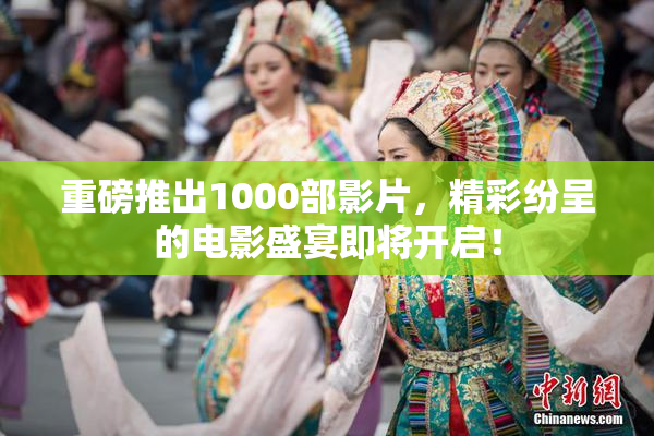 重磅推出1000部影片，精彩纷呈的电影盛宴即将开启！