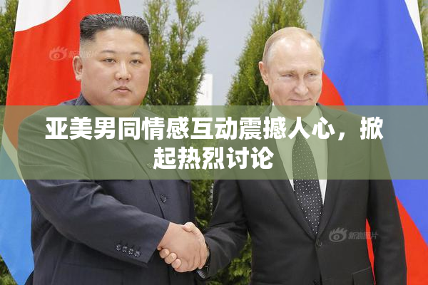 亚美男同情感互动震撼人心，掀起热烈讨论