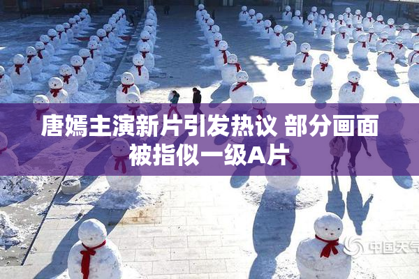 唐嫣主演新片引发热议 部分画面被指似一级A片