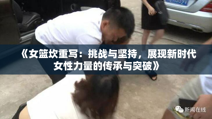 《女篮坎重写：挑战与坚持，展现新时代女性力量的传承与突破》