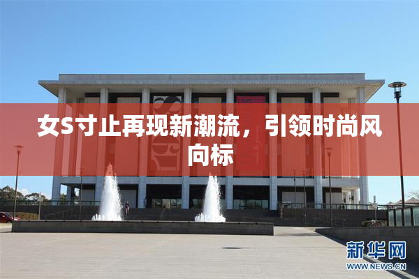 女S寸止再现新潮流，引领时尚风向标