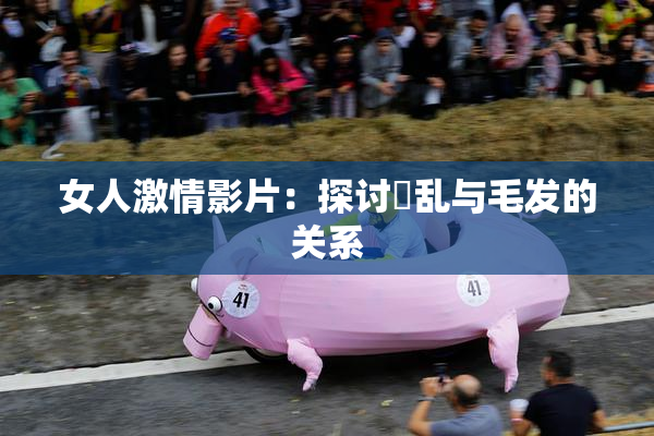 女人激情影片：探讨婬乱与毛发的关系