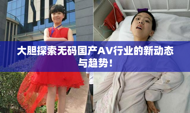 大胆探索无码国产AV行业的新动态与趋势！