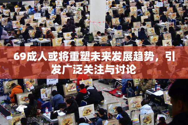 69成人或将重塑未来发展趋势，引发广泛关注与讨论