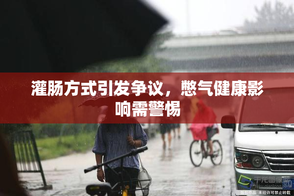 灌肠方式引发争议，憋气健康影响需警惕