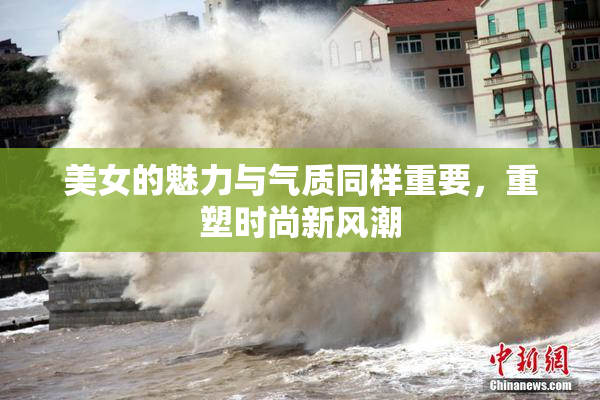美女的魅力与气质同样重要，重塑时尚新风潮