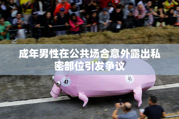 成年男性在公共场合意外露出私密部位引发争议
