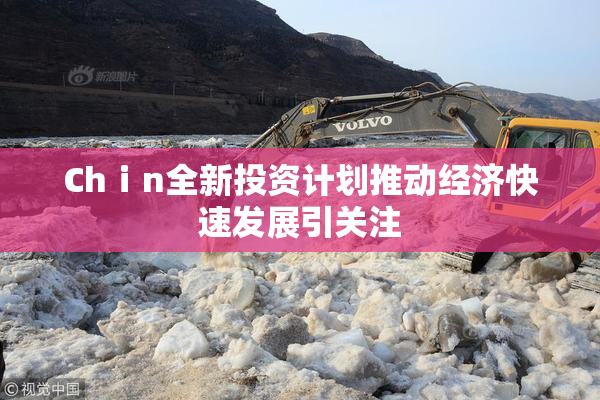 Chⅰn全新投资计划推动经济快速发展引关注