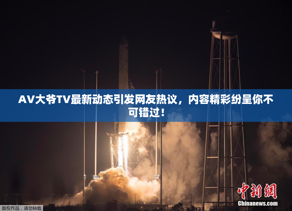 AV大爷TV最新动态引发网友热议，内容精彩纷呈你不可错过！