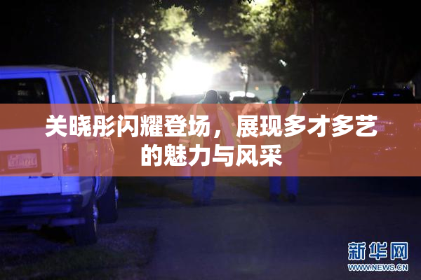 关晓彤闪耀登场，展现多才多艺的魅力与风采