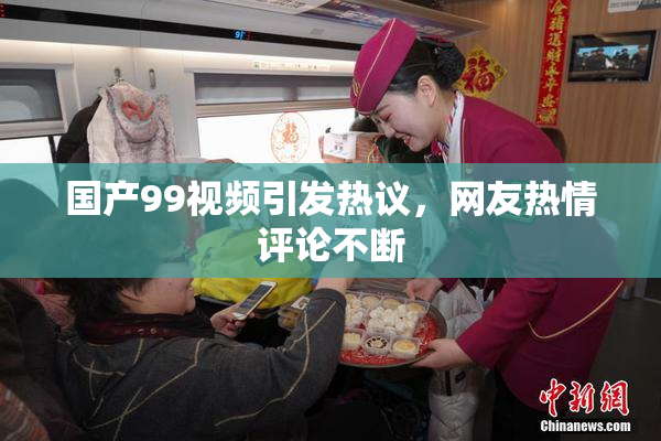 国产99视频引发热议，网友热情评论不断