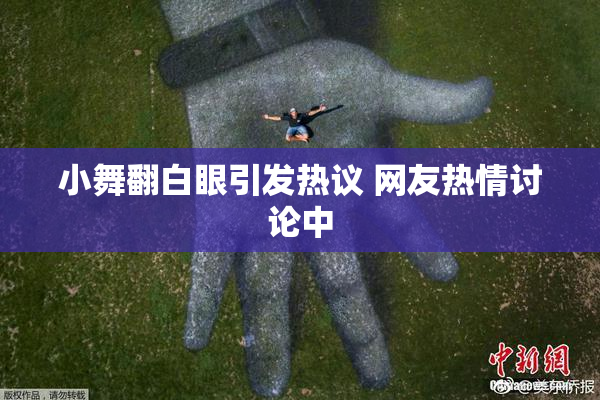 小舞翻白眼引发热议 网友热情讨论中