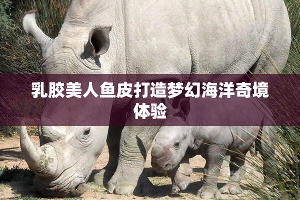 乳胶美人鱼皮打造梦幻海洋奇境体验