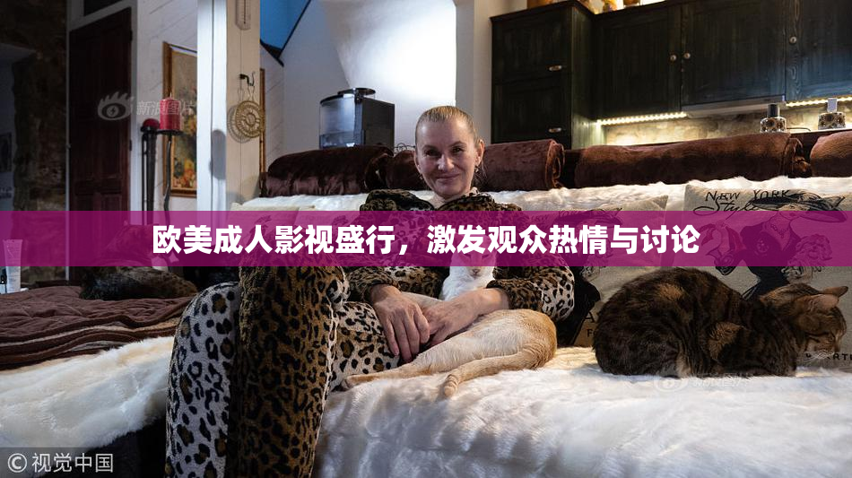 欧美成人影视盛行，激发观众热情与讨论