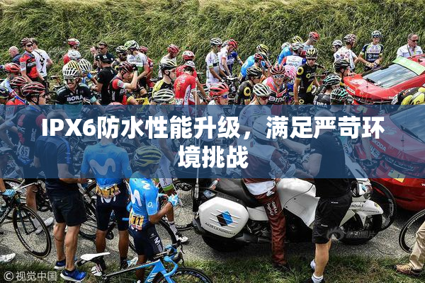 IPX6防水性能升级，满足严苛环境挑战