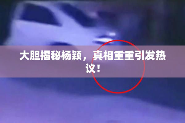 大胆揭秘杨颖，真相重重引发热议！