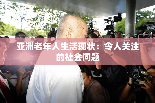 亚洲老年人生活现状：令人关注的社会问题