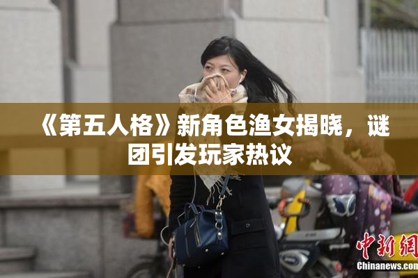 《第五人格》新角色渔女揭晓，谜团引发玩家热议