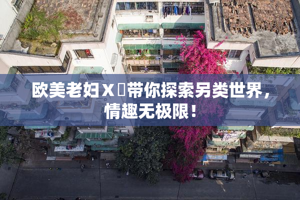 欧美老妇Ⅹ乄带你探索另类世界，情趣无极限！