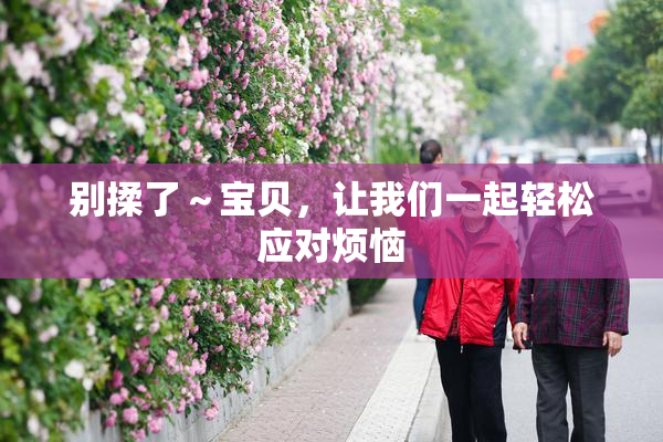 别揉了～宝贝，让我们一起轻松应对烦恼