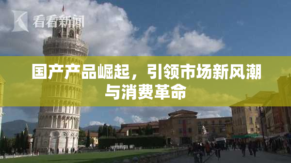 国产产品崛起，引领市场新风潮与消费革命