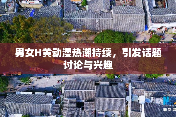 男女H黄动漫热潮持续，引发话题讨论与兴趣