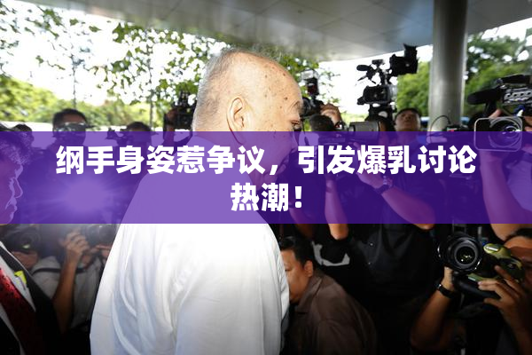 纲手身姿惹争议，引发爆乳讨论热潮！