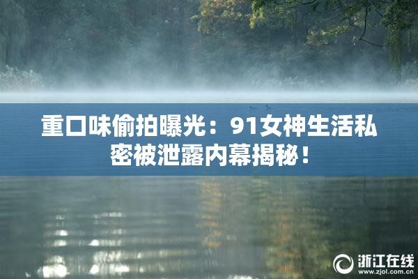 重口味偷拍曝光：91女神生活私密被泄露内幕揭秘！