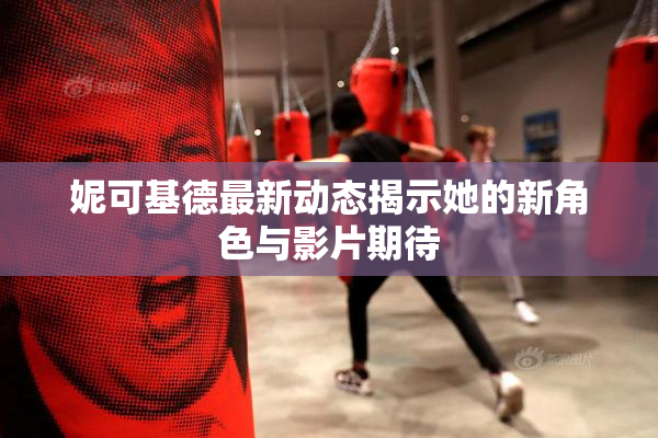 妮可基德最新动态揭示她的新角色与影片期待