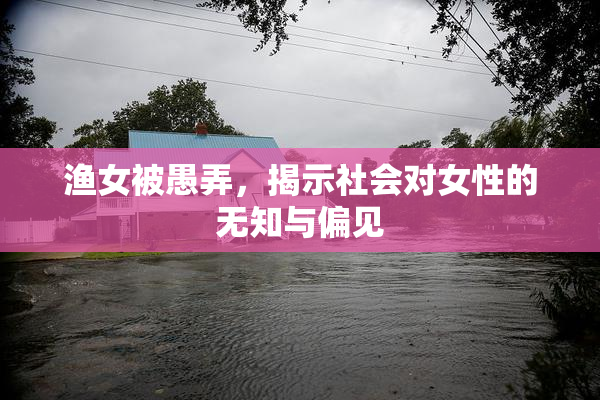 渔女被愚弄，揭示社会对女性的无知与偏见