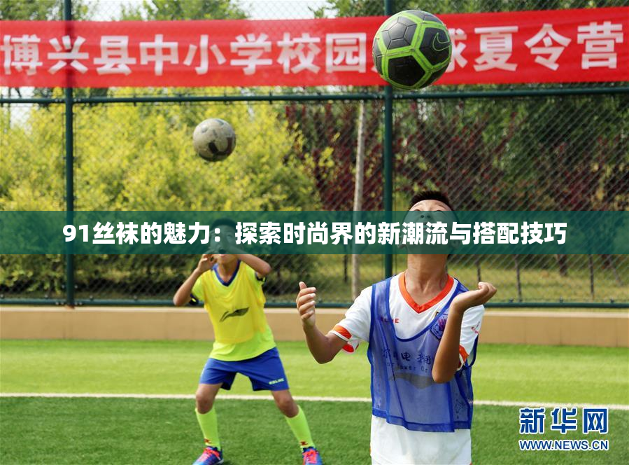 91丝袜的魅力：探索时尚界的新潮流与搭配技巧