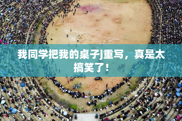 我同学把我的桌子j重写，真是太搞笑了！