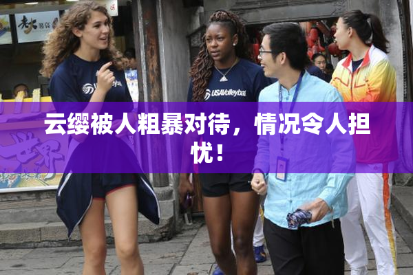 云缨被人粗暴对待，情况令人担忧！