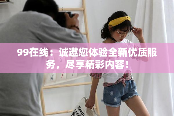 99在线：诚邀您体验全新优质服务，尽享精彩内容！