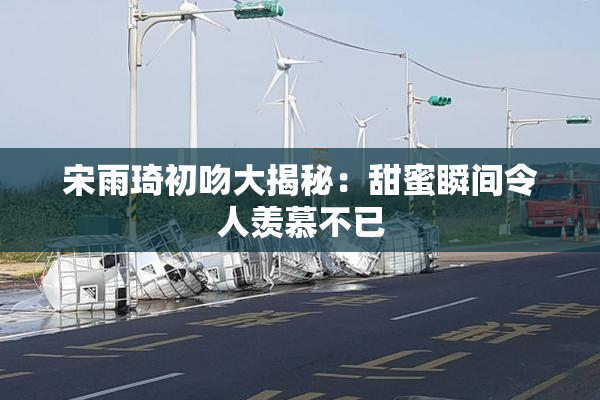 宋雨琦初吻大揭秘：甜蜜瞬间令人羡慕不已